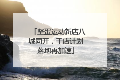 坚蛋运动新店八城同开，千店计划落地再加速